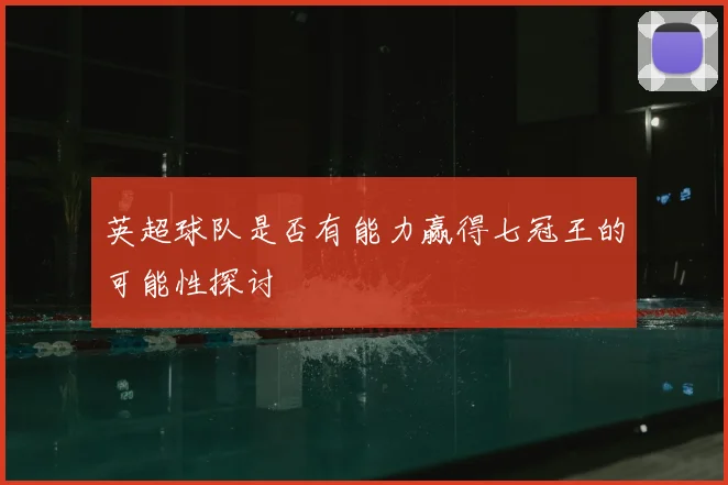 英超球队是否有能力赢得七冠王的可能性探讨