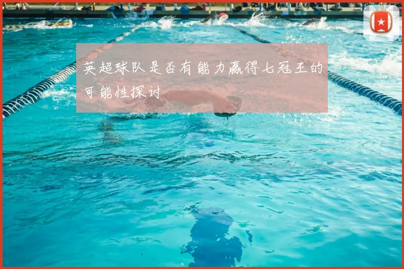 英超球队是否有能力赢得七冠王的可能性探讨