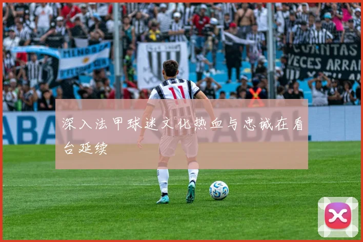 深入法甲球迷文化热血与忠诚在看台延续