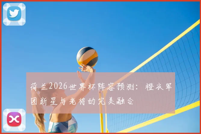 荷兰2026世界杯阵容预测：橙衣军团新星与老将的完美融合