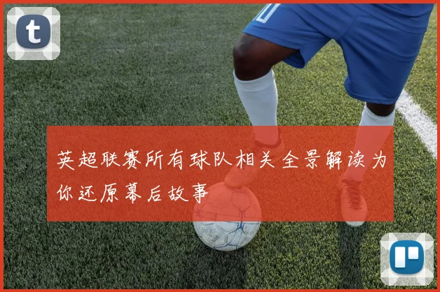 英超联赛所有球队相关全景解读为你还原幕后故事