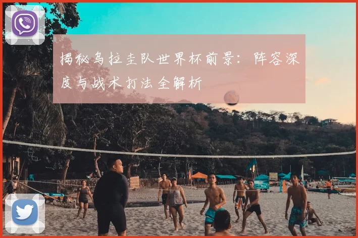揭秘乌拉圭队世界杯前景：阵容深度与战术打法全解析