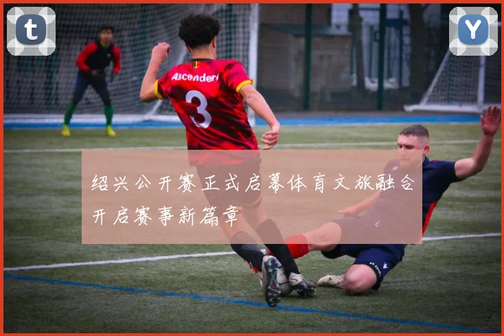 绍兴公开赛正式启幕体育文旅融合开启赛事新篇章